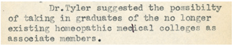 Sept 24, 1937, Hahnemann Alumni Association minutes, OS 149, 'Dr. Tyler suggested the possibility of taking in graduates of the no longer existing homeopathic medical colleges as associate members.'